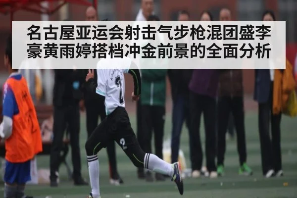名古屋亚运会射击气步枪混团盛李豪黄雨婷搭档冲金前景的全面分析（haobosports）