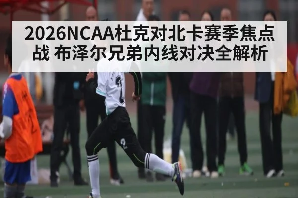 2026NCAA杜克对北卡赛季焦点战 布泽尔兄弟内线对决全解析