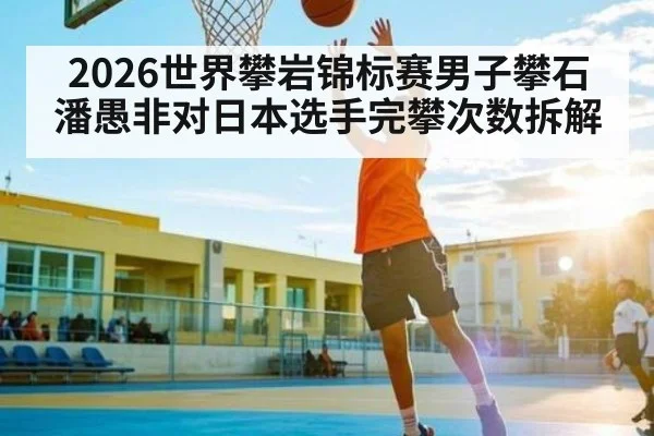 2026世界攀岩锦标赛男子攀石潘愚非对日本选手完攀次数拆解
