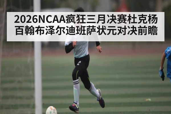 2026NCAA疯狂三月决赛杜克杨百翰布泽尔迪班萨状元对决前瞻