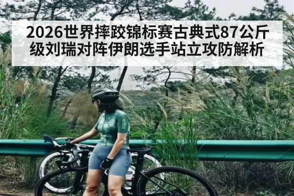 2026世界摔跤锦标赛古典式87公斤级刘瑞对阵伊朗选手站立攻防解析