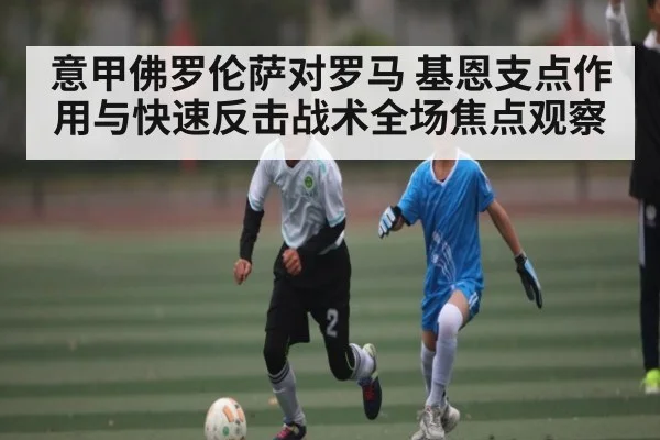意甲佛罗伦萨对罗马 基恩支点作用与快速反击战术全场焦点观察(haobosports)